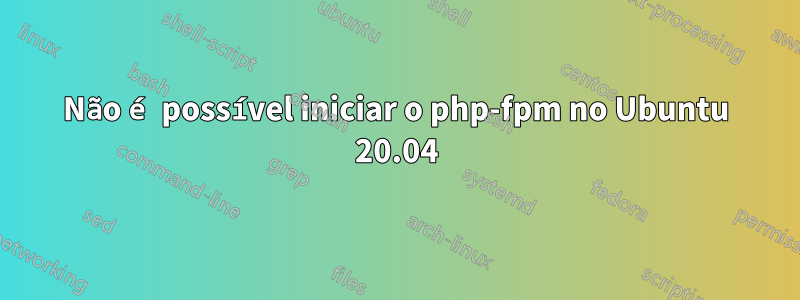 Não é possível iniciar o php-fpm no Ubuntu 20.04