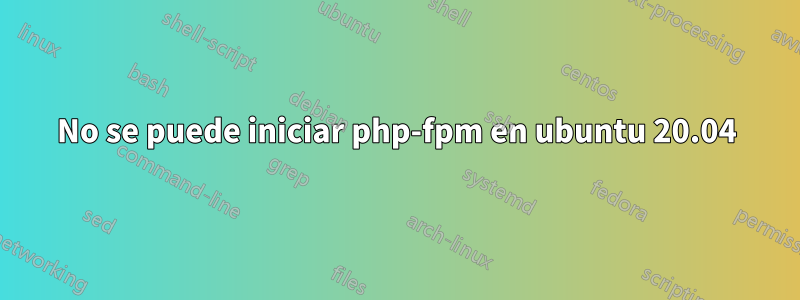 No se puede iniciar php-fpm en ubuntu 20.04