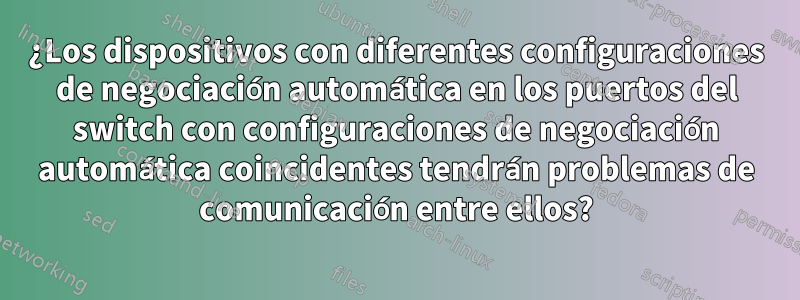¿Los dispositivos con diferentes configuraciones de negociación automática en los puertos del switch con configuraciones de negociación automática coincidentes tendrán problemas de comunicación entre ellos?