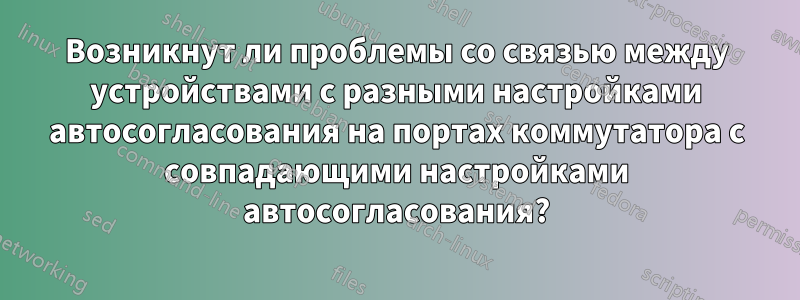 Возникнут ли проблемы со связью между устройствами с разными настройками автосогласования на портах коммутатора с совпадающими настройками автосогласования?