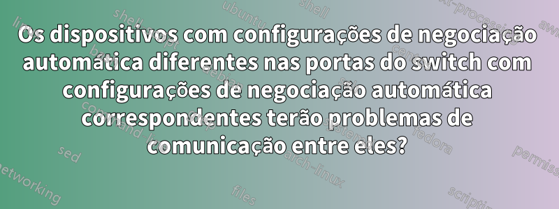Os dispositivos com configurações de negociação automática diferentes nas portas do switch com configurações de negociação automática correspondentes terão problemas de comunicação entre eles?