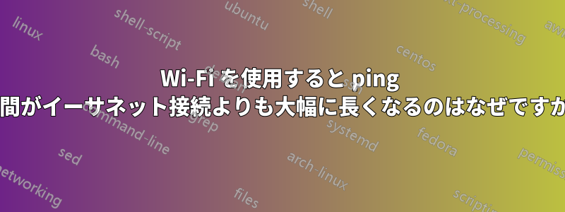 Wi-Fi を使用すると ping 時間がイーサネット接続よりも大幅に長くなるのはなぜですか?