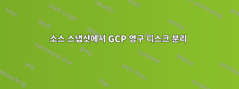 소스 스냅샷에서 GCP 영구 디스크 분리