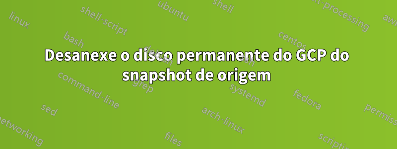 Desanexe o disco permanente do GCP do snapshot de origem