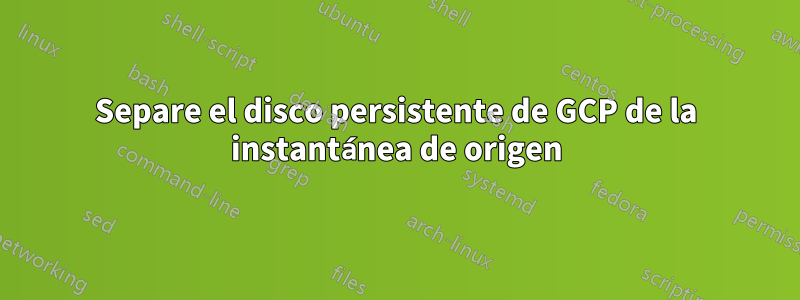 Separe el disco persistente de GCP de la instantánea de origen