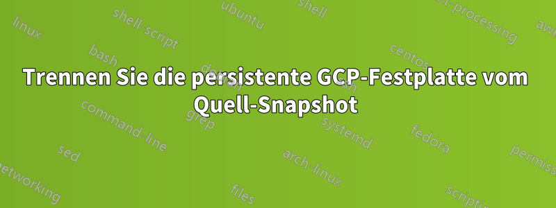 Trennen Sie die persistente GCP-Festplatte vom Quell-Snapshot