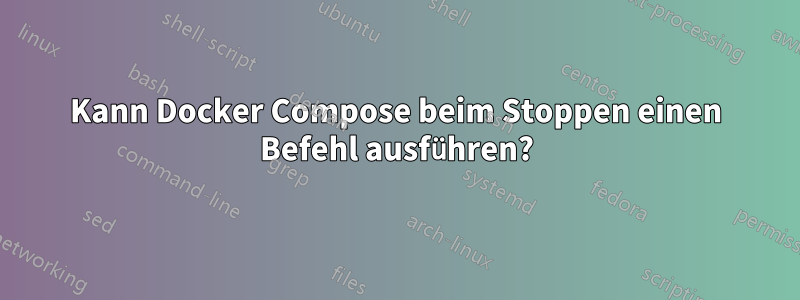 Kann Docker Compose beim Stoppen einen Befehl ausführen?
