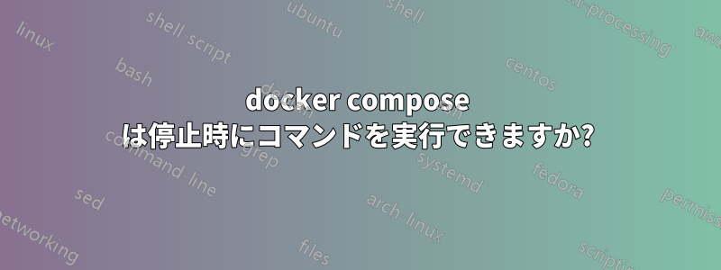 docker compose は停止時にコマンドを実行できますか?