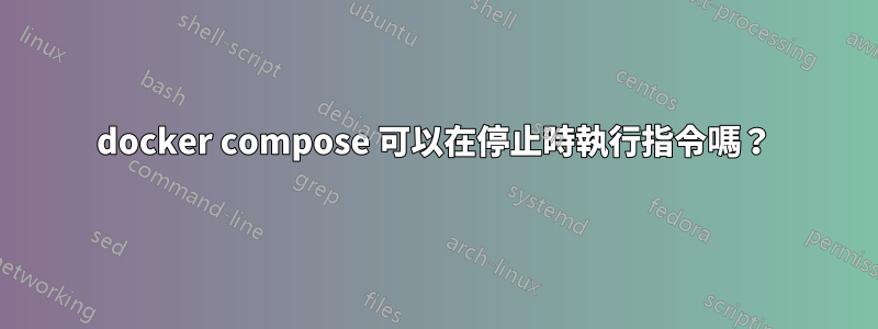 docker compose 可以在停止時執行指令嗎？
