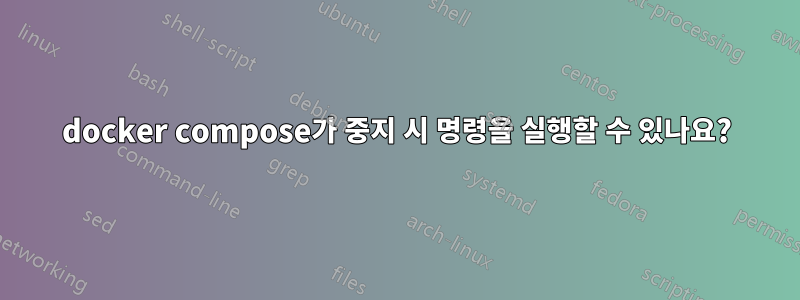 docker compose가 중지 시 명령을 실행할 수 있나요?