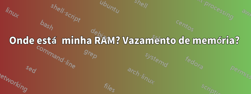 Onde está minha RAM? Vazamento de memória?