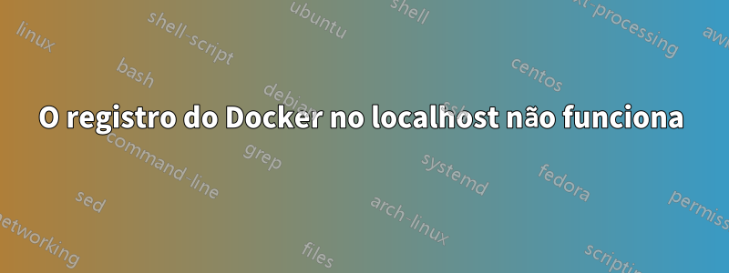 O registro do Docker no localhost não funciona