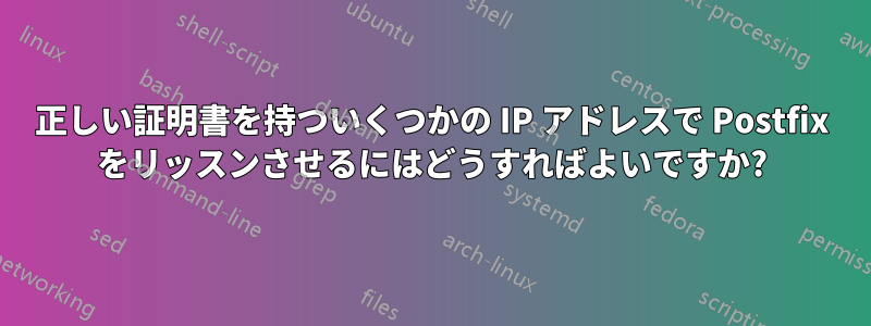 正しい証明書を持ついくつかの IP アドレスで Postfix をリッスンさせるにはどうすればよいですか?