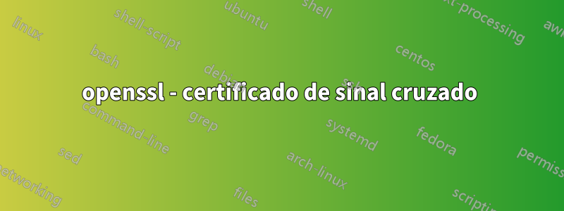 openssl - certificado de sinal cruzado