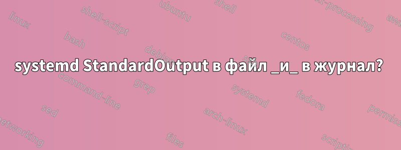 systemd StandardOutput в файл _и_ в журнал?