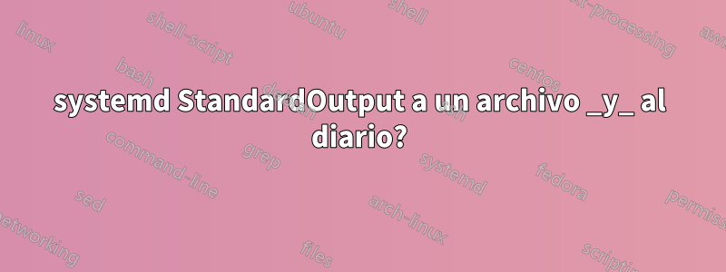 systemd StandardOutput a un archivo _y_ al diario?