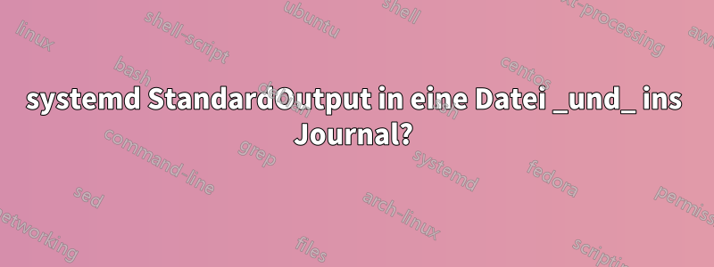 systemd StandardOutput in eine Datei _und_ ins Journal?