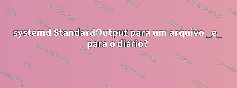 systemd StandardOutput para um arquivo _e_ para o diário?
