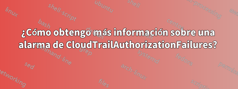 ¿Cómo obtengo más información sobre una alarma de CloudTrailAuthorizationFailures?