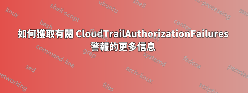 如何獲取有關 CloudTrailAuthorizationFailures 警報的更多信息