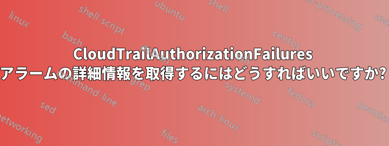 CloudTrailAuthorizationFailures アラームの詳細情報を取得するにはどうすればいいですか?