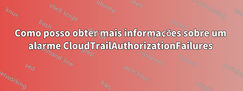 Como posso obter mais informações sobre um alarme CloudTrailAuthorizationFailures