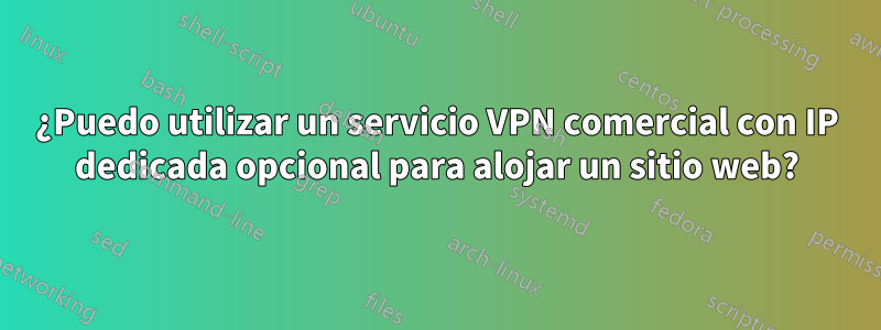 ¿Puedo utilizar un servicio VPN comercial con IP dedicada opcional para alojar un sitio web?
