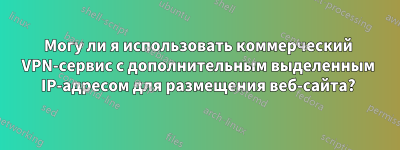 Могу ли я использовать коммерческий VPN-сервис с дополнительным выделенным IP-адресом для размещения веб-сайта?