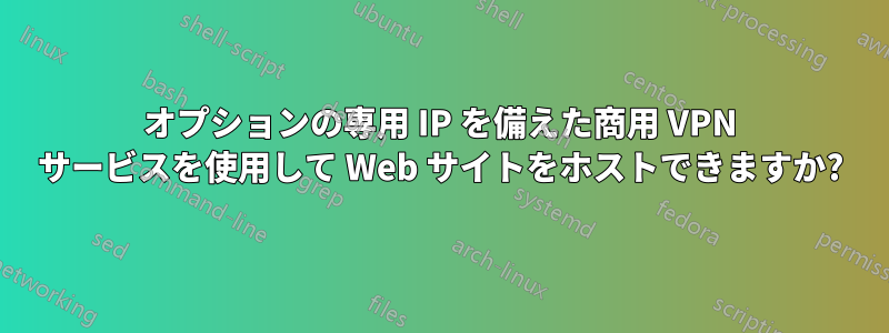 オプションの専用 IP を備えた商用 VPN サービスを使用して Web サイトをホストできますか?