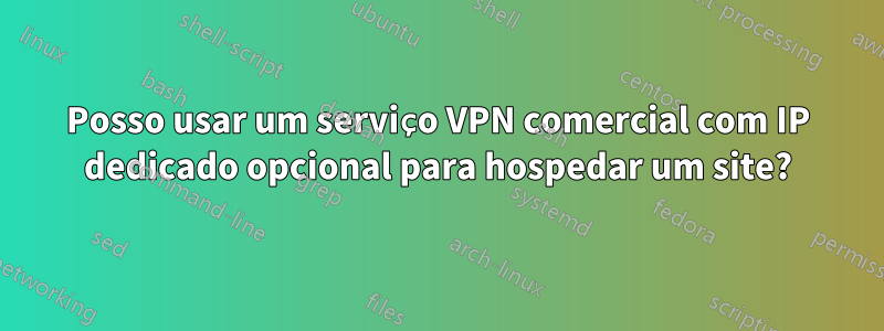 Posso usar um serviço VPN comercial com IP dedicado opcional para hospedar um site?