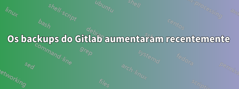 Os backups do Gitlab aumentaram recentemente