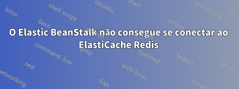 O Elastic BeanStalk não consegue se conectar ao ElastiCache Redis