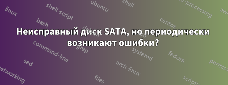 Неисправный диск SATA, но периодически возникают ошибки?