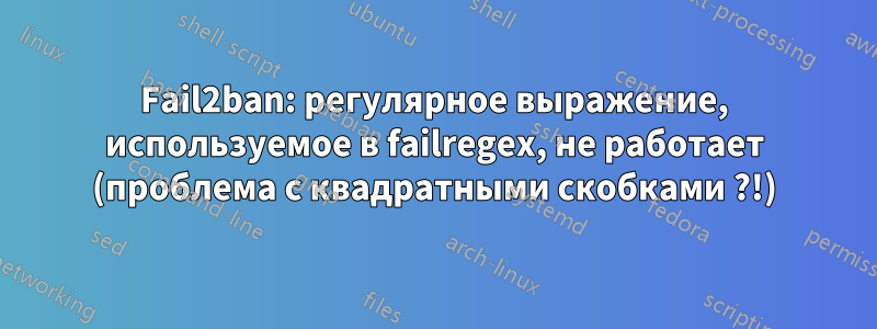 Fail2ban: регулярное выражение, используемое в failregex, не работает (проблема с квадратными скобками ?!)