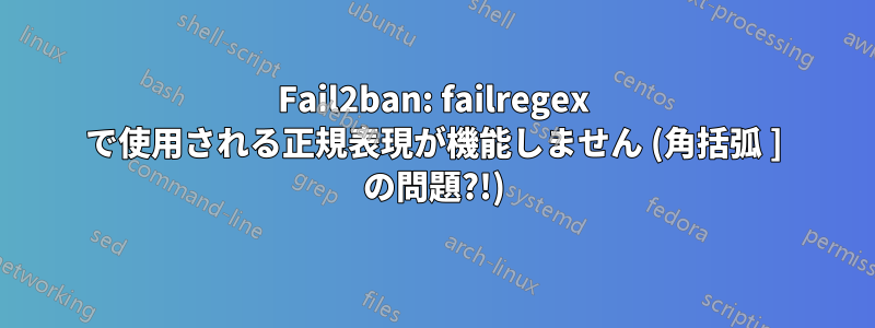 Fail2ban: failregex で使用される正規表現が機能しません (角括弧 ] の問題?!)