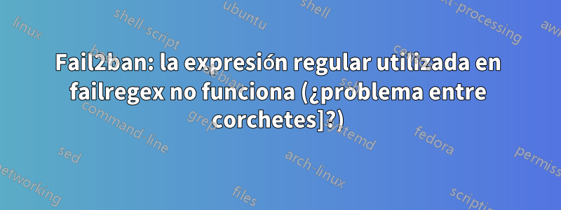 Fail2ban: la expresión regular utilizada en failregex no funciona (¿problema entre corchetes]?)