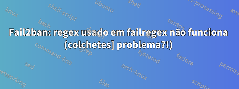 Fail2ban: regex usado em failregex não funciona (colchetes] problema?!)
