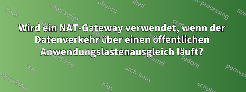 Wird ein NAT-Gateway verwendet, wenn der Datenverkehr über einen öffentlichen Anwendungslastenausgleich läuft?