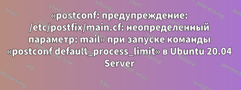 «postconf: предупреждение: /etc/postfix/main.cf: неопределенный параметр: mail» при запуске команды «postconf default_process_limit» в Ubuntu 20.04 Server