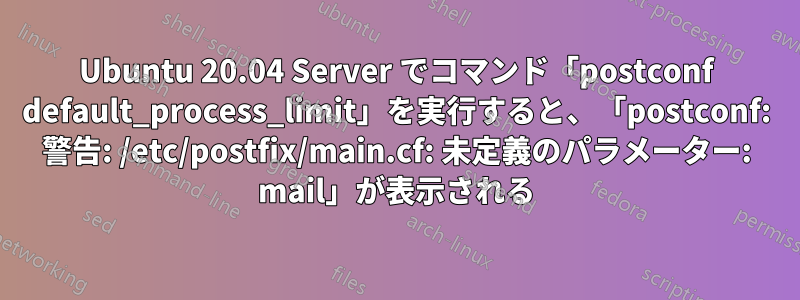 Ubuntu 20.04 Server でコマンド「postconf default_process_limit」を実行すると、「postconf: 警告: /etc/postfix/main.cf: 未定義のパラメーター: mail」が表示される