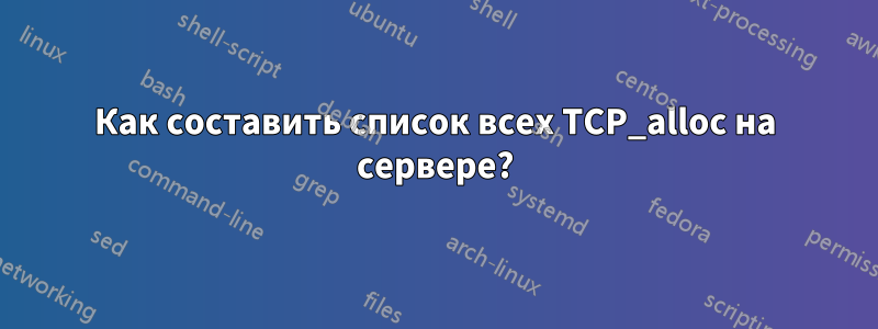 Как составить список всех TCP_alloc на сервере?