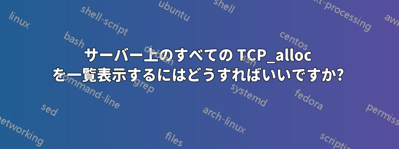 サーバー上のすべての TCP_alloc を一覧表示するにはどうすればいいですか?