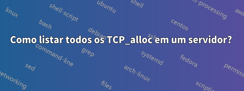 Como listar todos os TCP_alloc em um servidor?