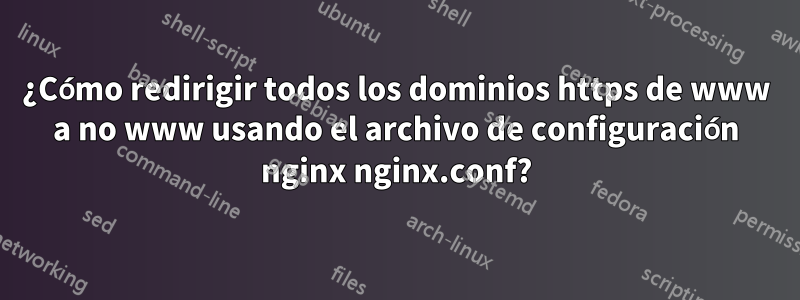¿Cómo redirigir todos los dominios https de www a no www usando el archivo de configuración nginx nginx.conf?
