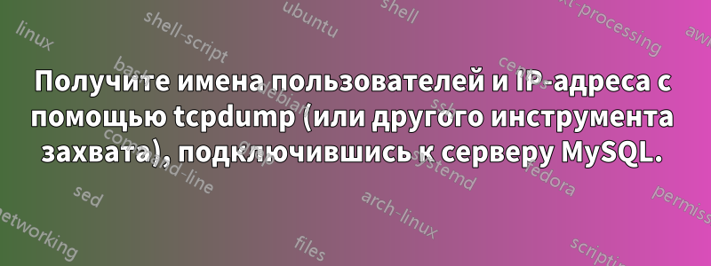 Получите имена пользователей и IP-адреса с помощью tcpdump (или другого инструмента захвата), подключившись к серверу MySQL.