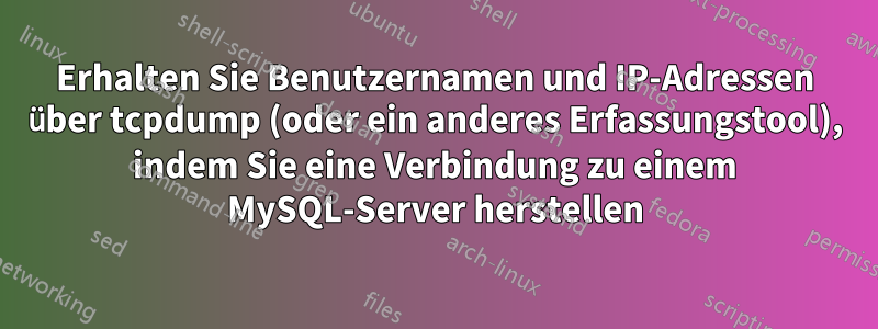 Erhalten Sie Benutzernamen und IP-Adressen über tcpdump (oder ein anderes Erfassungstool), indem Sie eine Verbindung zu einem MySQL-Server herstellen