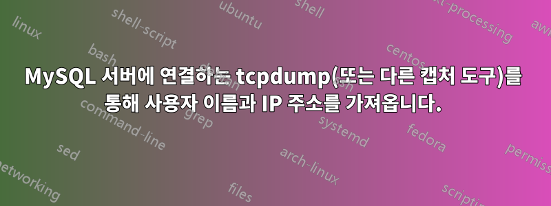 MySQL 서버에 연결하는 tcpdump(또는 다른 캡처 도구)를 통해 사용자 이름과 IP 주소를 가져옵니다.