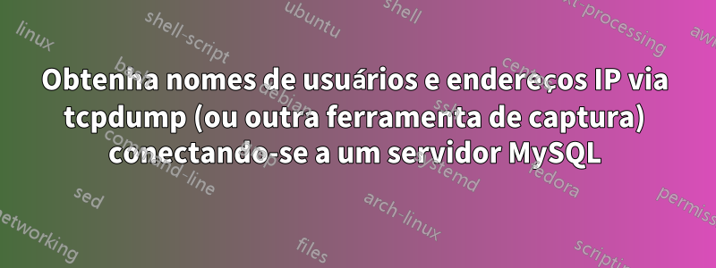 Obtenha nomes de usuários e endereços IP via tcpdump (ou outra ferramenta de captura) conectando-se a um servidor MySQL
