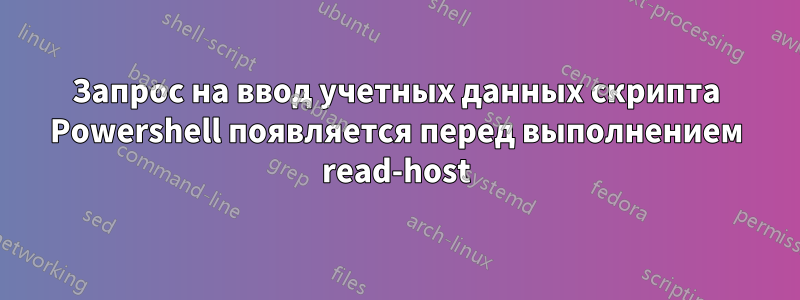 Запрос на ввод учетных данных скрипта Powershell появляется перед выполнением read-host