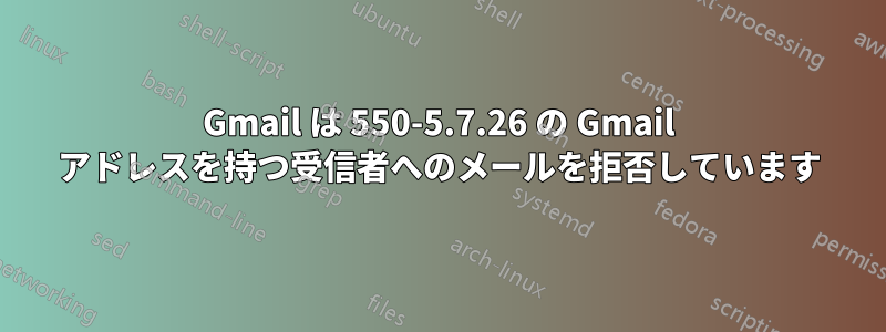Gmail は 550-5.7.26 の Gmail アドレスを持つ受信者へのメールを拒否しています